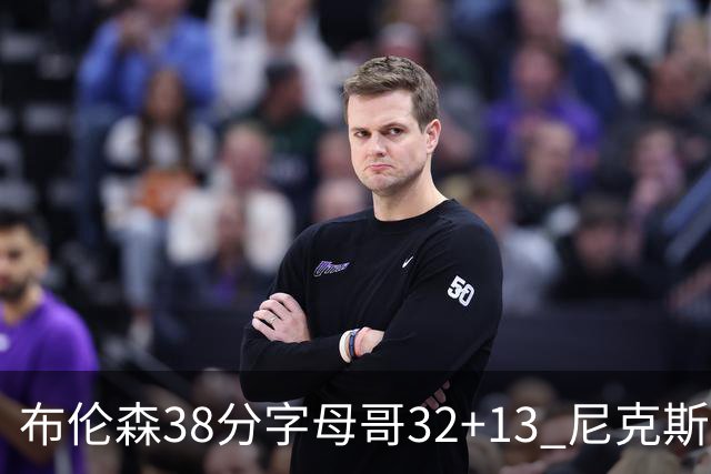 布伦森38分字母哥32+13 尼克斯终结雄鹿7连胜