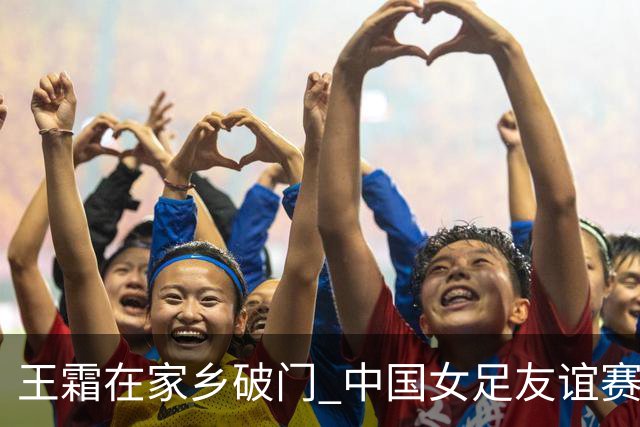 王霜在家乡破门 中国女足友谊赛不敌俄罗斯